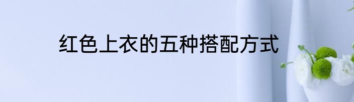 红色上衣的五种搭配方式