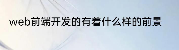 web前端开发的有着什么样的前景