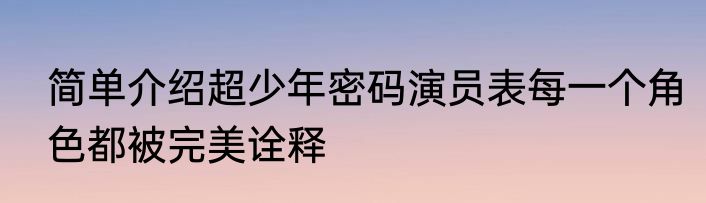 简单介绍超少年密码演员表每一个角色都被完美诠释