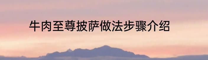 牛肉至尊披萨做法步骤介绍
