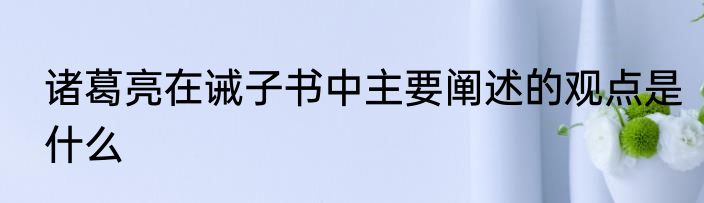 诸葛亮在诫子书中主要阐述的观点是什么