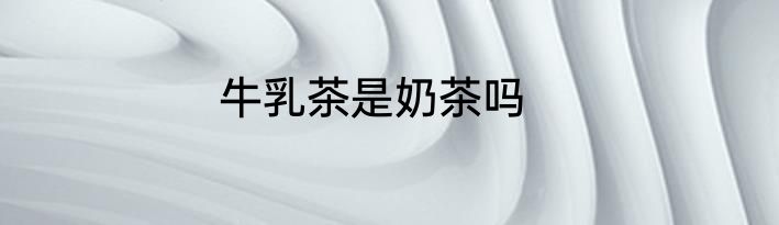 牛乳茶是奶茶吗