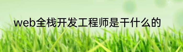 web全栈开发工程师是干什么的