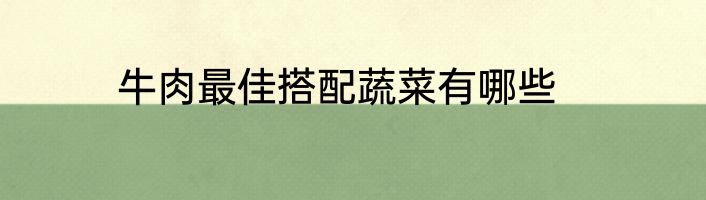 牛肉最佳搭配蔬菜有哪些