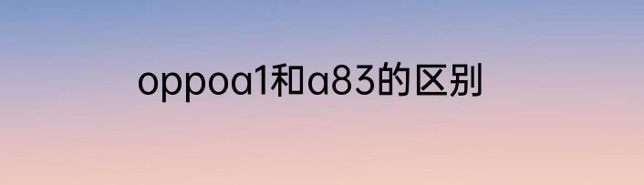 oppoa1和a83的区别