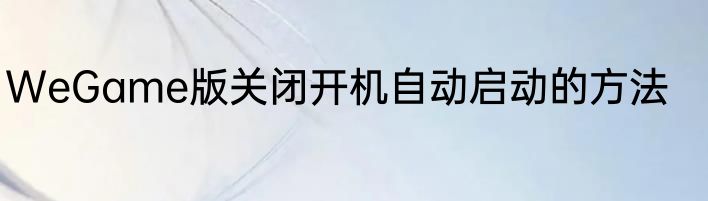 WeGame版关闭开机自动启动的方法