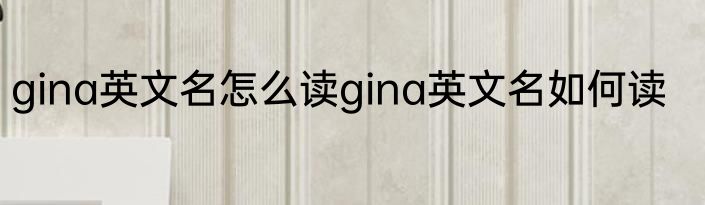 gina英文名怎么读gina英文名如何读