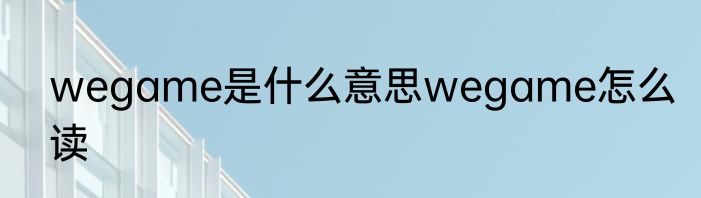 wegame是什么意思wegame怎么读