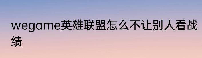 wegame英雄联盟怎么不让别人看战绩