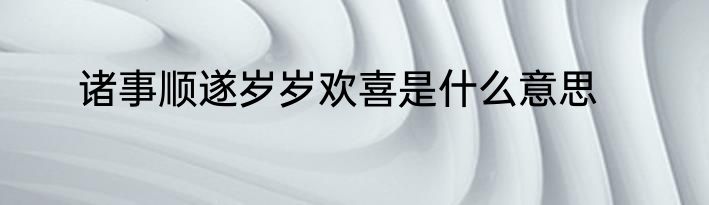 诸事顺遂岁岁欢喜是什么意思