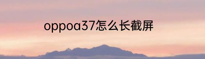 oppoa37怎么长截屏
