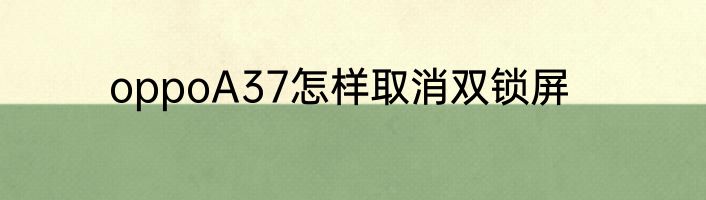 oppoA37怎样取消双锁屏