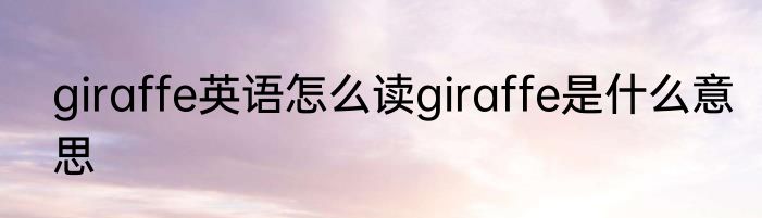 giraffe英语怎么读giraffe是什么意思