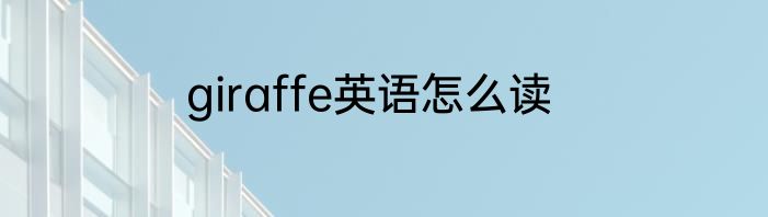 giraffe英语怎么读
