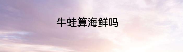 牛蛙算海鲜吗