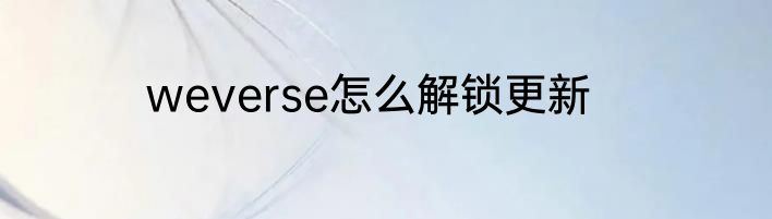 weverse怎么解锁更新