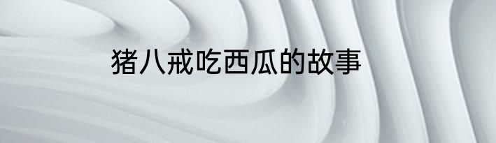 猪八戒吃西瓜的故事
