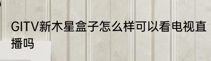 GITV新木星盒子怎么样可以看电视直播吗