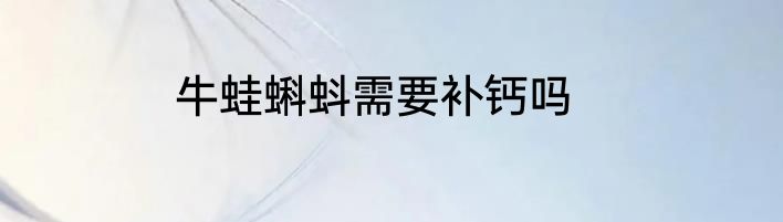 牛蛙蝌蚪需要补钙吗