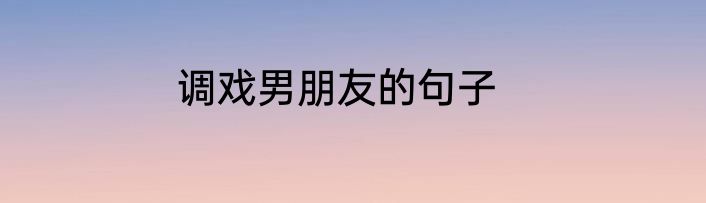 调戏男朋友的句子