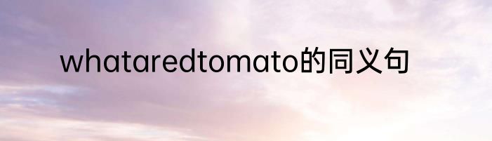 whataredtomato的同义句