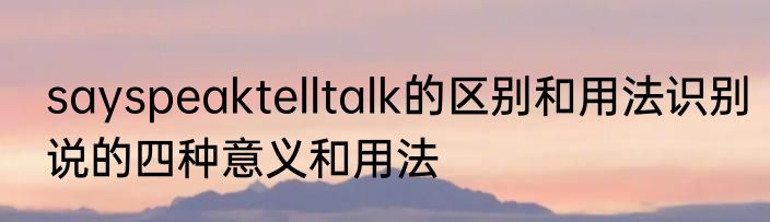 sayspeaktelltalk的区别和用法识别说的四种意义和用法