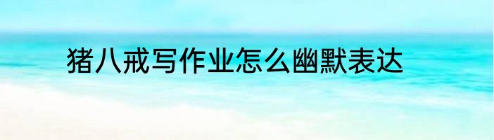 猪八戒写作业怎么幽默表达