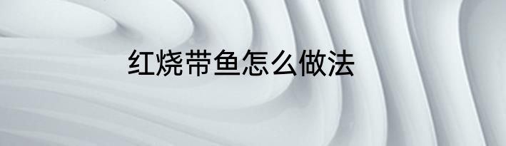 红烧带鱼怎么做法