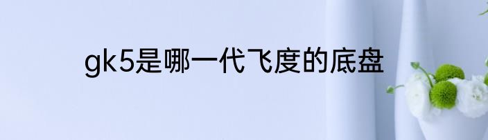 gk5是哪一代飞度的底盘