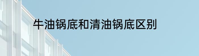 牛油锅底和清油锅底区别