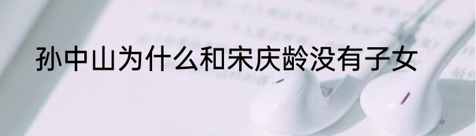 孙中山为什么和宋庆龄没有子女