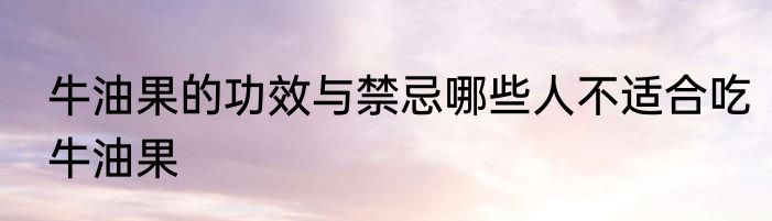 牛油果的功效与禁忌哪些人不适合吃牛油果
