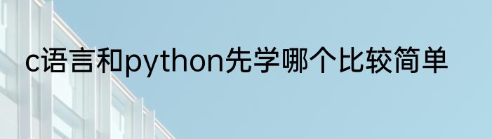 c语言和python先学哪个比较简单