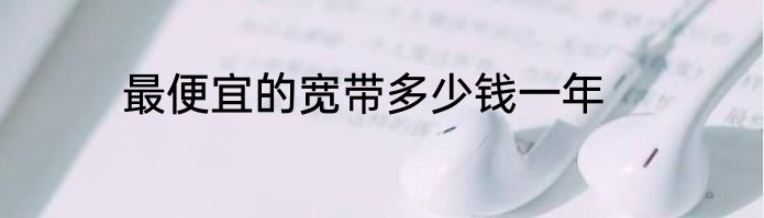最便宜的宽带多少钱一年