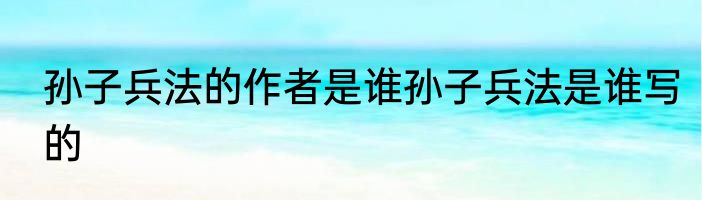 孙子兵法的作者是谁孙子兵法是谁写的
