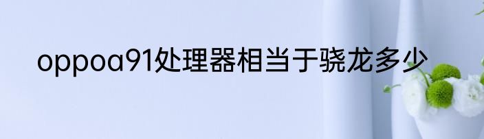oppoa91处理器相当于骁龙多少
