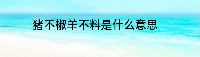 猪不椒羊不料是什么意思