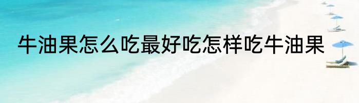 牛油果怎么吃最好吃怎样吃牛油果