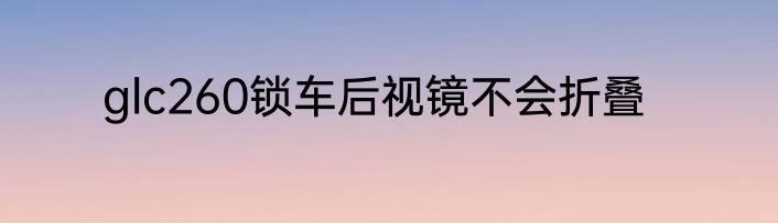 glc260锁车后视镜不会折叠