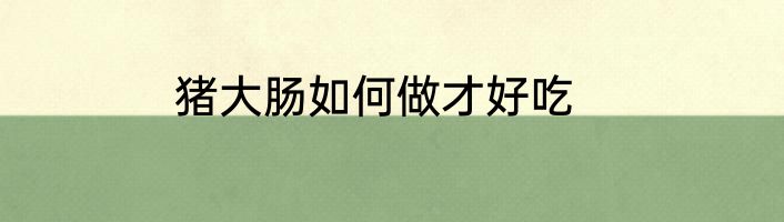 猪大肠如何做才好吃