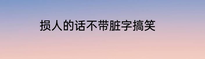 损人的话不带脏字搞笑