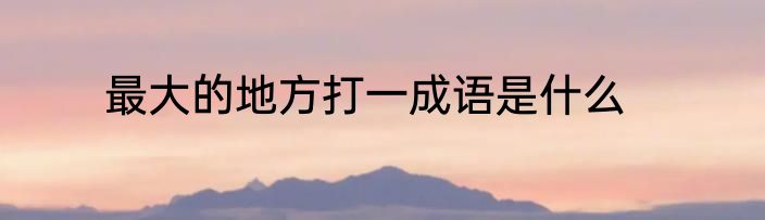 最大的地方打一成语是什么