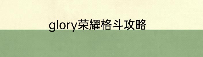 glory荣耀格斗攻略