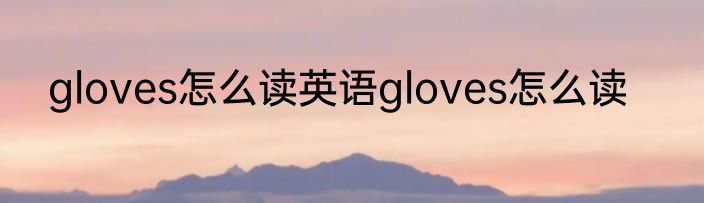 gloves怎么读英语gloves怎么读