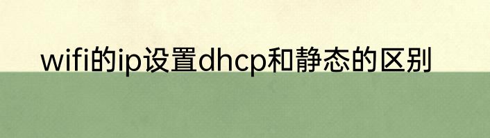 wifi的ip设置dhcp和静态的区别