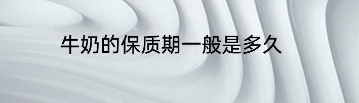 牛奶的保质期一般是多久