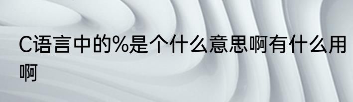 C语言中的%是个什么意思啊有什么用啊