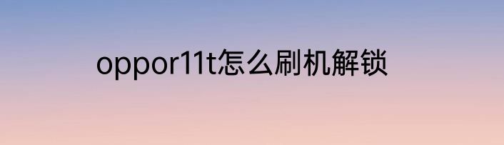 oppor11t怎么刷机解锁