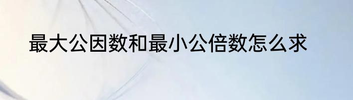 最大公因数和最小公倍数怎么求