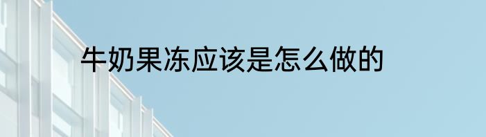 牛奶果冻应该是怎么做的